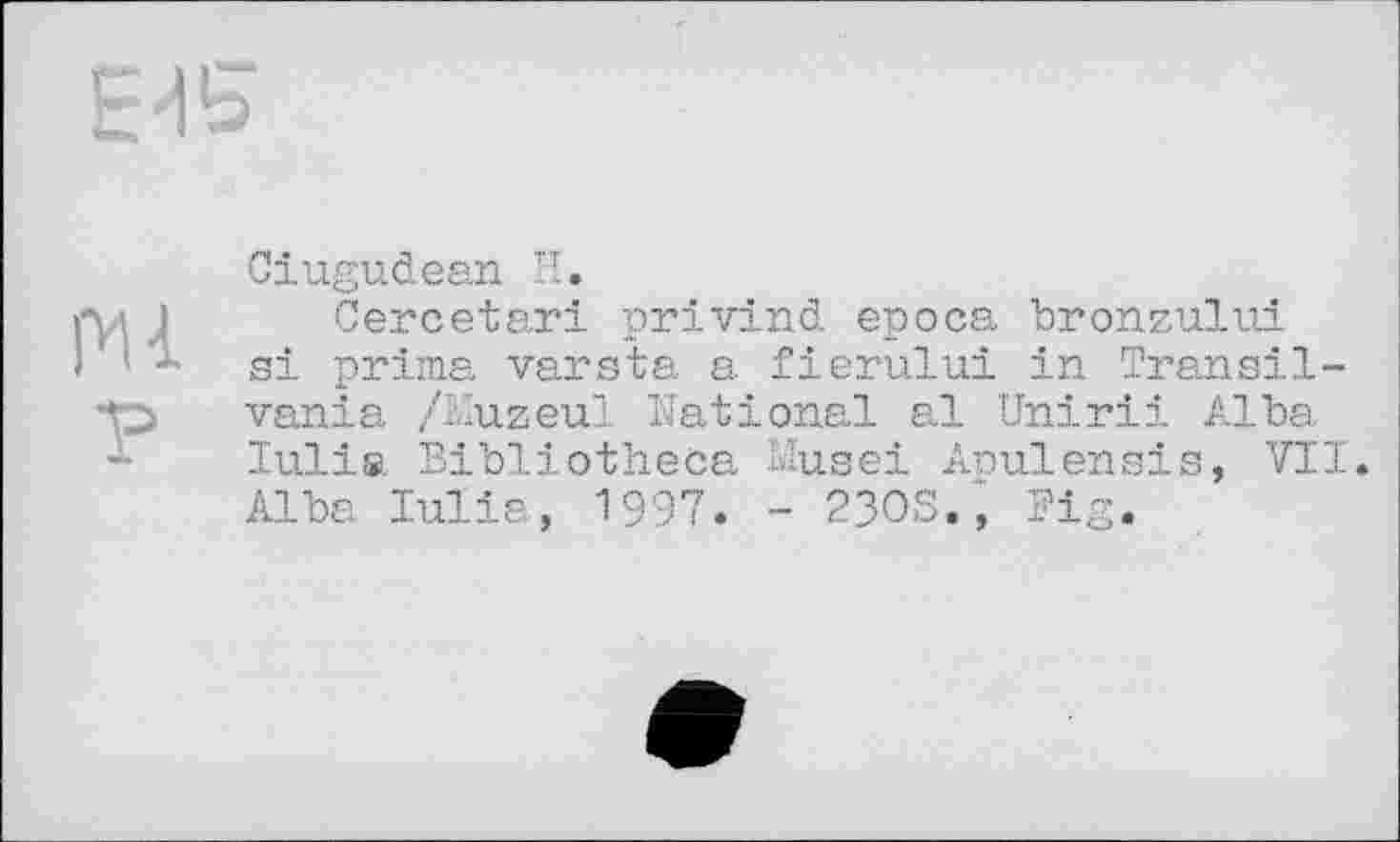 ﻿
pu •р
Ciugudean И.
Cercetari privind epoca bronzului si prima varsta a fierului in Transil-vania /Kuzeul National al Unirii Alba lulia Bibliotheca Musei Apulensis, VII. Alba lulia, 1997. - 2303., Fig.